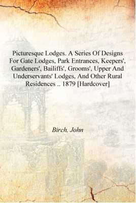 Picturesque Lodges. A Series Of Designs For Gate Lodges, Park Entrances, Keepers', Gardeners', Bailiffs', Grooms', Upper And Und(English, Hardcover, Birch, John)
