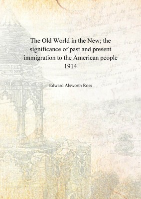 The Old World in the New; the significance of past and present immigration to the American people 1914 [Hardcover](English, Hardcover, Edward Alsworth Ross)