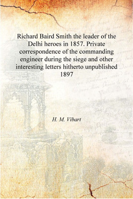 Richard Baird Smith the leader of the Delhi heroes in 1857. Private correspondence of the commanding engineer during the siege a(English, Hardcover, H. M. Vibart)