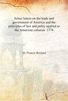 Select letters on the trade and government of America and the principles of law and polity applied to the American colonies 1774(English, Hardcover, Sir Francis Bernard)