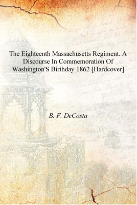 The Eighteenth Massachusetts regiment. A discourse in commemoration of Washington's birthday 1862 [Hardcover](English, Hardcover, B. F. DeCosta)