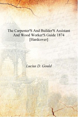 The carpenter's and builder's assistant and wood worker's guide 1874 [Hardcover](English, Hardcover, Lucius D. Gould)