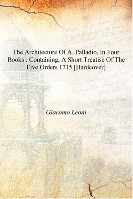 The architecture of A. Palladio, in four books : containing, a short treatise of the five orders 1715 [Hardcover](English, Hardcover, Giacomo Leoni)