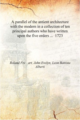 A parallel of the antient architecture with the modern in a collection of ten principal authors who have written upon the five o(English, Hardcover, Roland Freart, John Evelyn, Leon Battista Aerti) A parallel of the antient architecture with the modern in a collection of ten principal authors who have written upon the five o(English, Hardcover, Roland Freart, John Evelyn, Leon Battista Aerti)