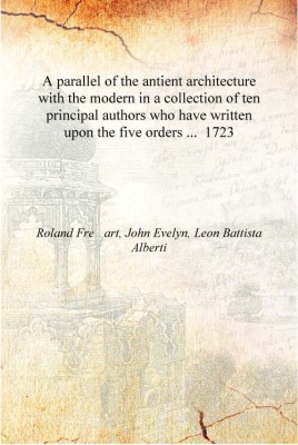 A parallel of the antient architecture with the modern in a collection of ten principal authors who have written upon the five o(English, Hardcover, Roland Freart, John Evelyn, Leon Battista Aerti)