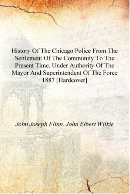 History of the Chicago police from the settlement of the community to the present time, under authority of the mayor and superin(English, Hardcover, John Joseph Flinn, John Eert Wilkie)