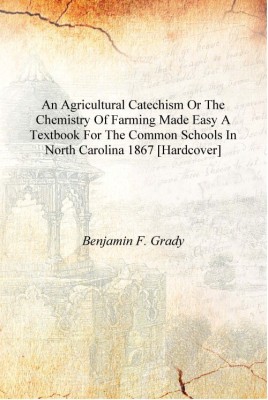 An agricultural catechism or The chemistry of farming made easy A textbook for the common schools in North Carolina 1867 [Hardco(English, Hardcover, Benjamin F. Grady)