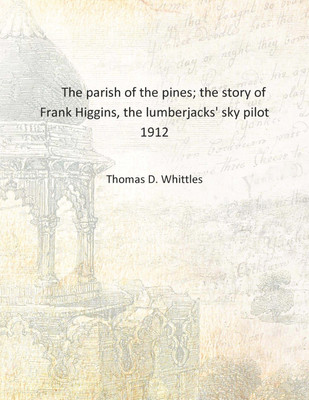 The parish of the pines; the story of Frank Higgins, the lumberjacks' sky pilot 1912 [Hardcover](English, Hardcover, Thomas D. Whittles)
