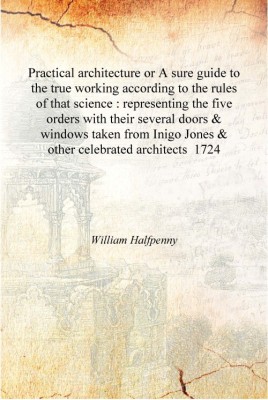 Practical architecture or A sure guide to the true working according to the rules of that science : representing the five orders(English, Hardcover, William Halfpenny)