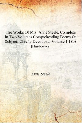 The works of Mrs. Anne Steele, complete in two volumes comprehending poems on subjects chiefly devotional Volume 1 1808 [Hardcov(English, Hardcover, Anne Steele)