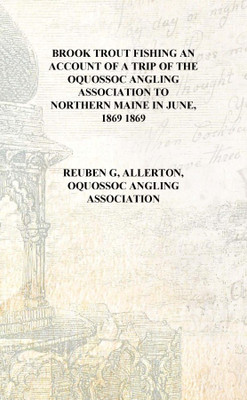 Brook trout fishing an account of a trip of the Oquossoc Angling Association to northern Maine in June, 1869 1869 [Hardcover](English, Hardcover, Reuben G, Allerton, Oquossoc Angling Association)