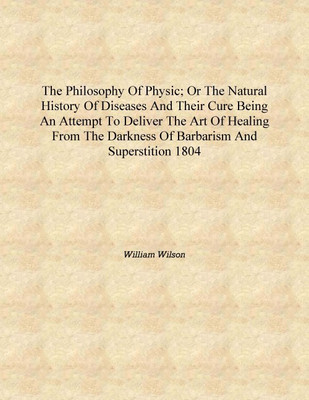 The philosophy of physic; or the natural history of diseases and their cure Being an attempt to deliver the art of healing from(English, Hardcover, William Wilson)