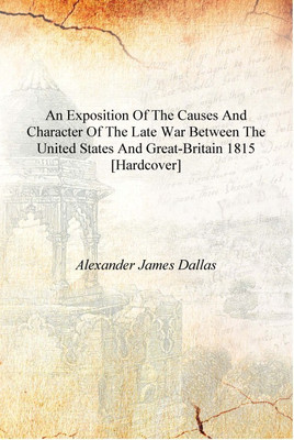 An exposition of the causes and character of the late war between the United States and Great-Britain 1815 [Hardcover](English, Hardcover, Alexander James Dallas)