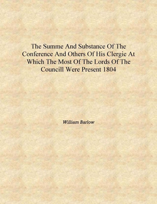 The summe and substance of the conference and others of his clergie at which the most of the lords of the councill were present(English, Hardcover, William Barlow)