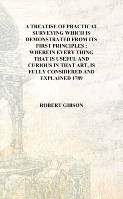 A treatise of practical surveying which is demonstrated from its first principles ; wherein every thing that is useful and curio(English, Hardcover, Robert Gibson)