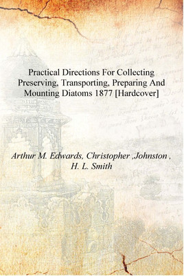 Practical directions for collecting preserving, transporting, preparing and mounting Diatoms 1877 [Hardcover](English, Hardcover, Arthur M. Edwards, Christopher ,Johnston , H. L. Smith)