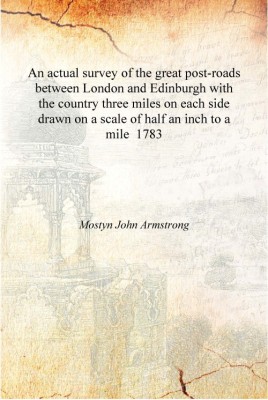 An actual survey of the great post-roads between London and Edinburgh with the country three miles on each side drawn on a scale(English, Hardcover, Mostyn John Armstrong)