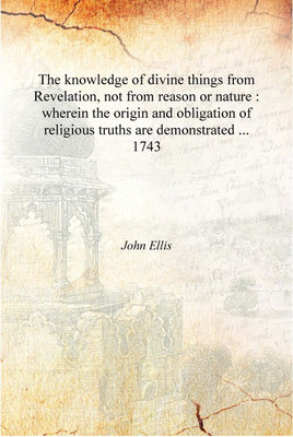 The knowledge of divine things from Revelation, not from reason or nature : wherein the origin and obligation of religious truth(English, Hardcover, John Ellis)