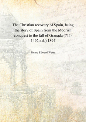 The Christian recovery of Spain, being the story of Spain from the Moorish conquest to the fall of Granada (711-1492 a.d.) 1894(English, Hardcover, Henry Edward Watts)