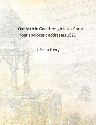 Our faith in God through Jesus Christ four apologetic addresses 1922 [Hardcover](English, Hardcover, J. Ernest Davey)