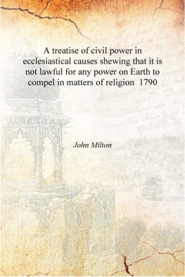A treatise of civil power in ecclesiastical causes shewing that it is not lawful for any power on Earth to compel in matters of(English, Hardcover, John Milton)