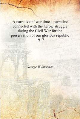 A narrative of war time a narrative connected with the heroic struggle during the Civil War for the preservation of our glorious(English, Hardcover, George W Sherman)