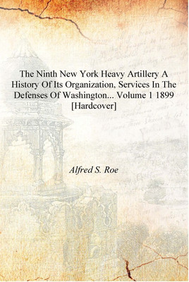 The Ninth New York heavy artillery a history of its organization, services in the defenses of Washington... Volume 1 1899 [Hardc(English, Hardcover, Alfred S. Roe)