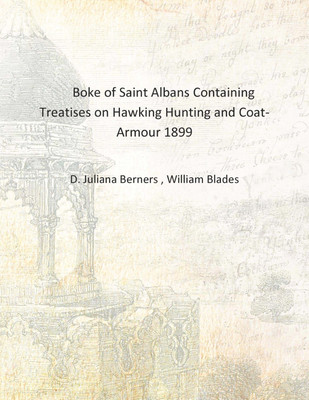 Boke of Saint Aans Containing Treatises on Hawking Hunting and Coat- Armour 1899 [Hardcover](English, Hardcover, D. Juliana Berners , William Blades)