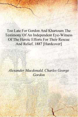 Too late for Gordon and Khartoum the testimony of an independent eye-witness of the heroic efforts for their rescue and relief.(English, Hardcover, Alexander Macdonald, Charles George Gordon)