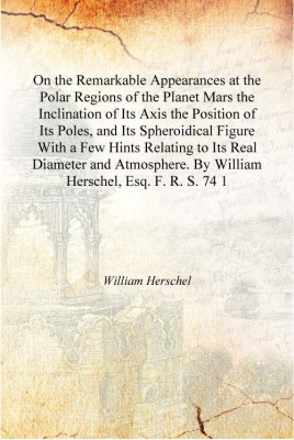 On the Remarkable Appearances at the Polar Regions of the Planet Mars the Inclination of Its Axis the Position of Its Poles, and(English, Hardcover, William Herschel)