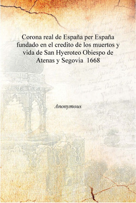 Corona real de España per España fundado en el credito de los muertos y vida de San Hyeroteo Obiespo de Atenas y Segovia 1668 [H(English, Hardcover, Anonymous)