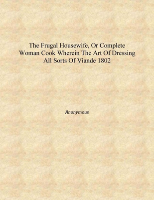 The frugal housewife, or complete woman cook wherein the art of dressing all sorts of viande 1802 [Hardcover](English, Hardcover, Anonymous)