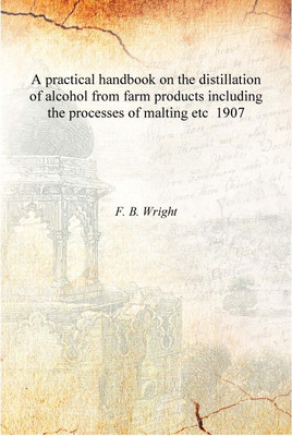 A practical handbook on the distillation of alcohol from farm products including the processes of malting etc 1907 [Hardcover](English, Hardcover, F. B. Wright)