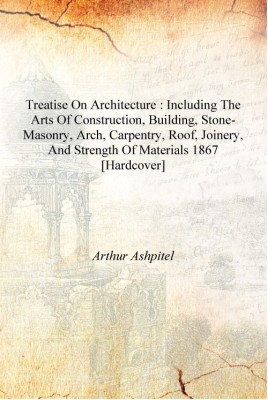 Treatise on architecture : including the arts of construction, building, stone-masonry, arch, carpentry, roof, joinery, and stre(English, Hardcover, Arthur Ashpitel)