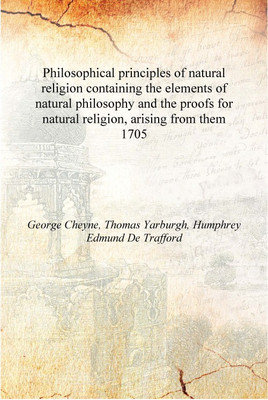 Philosophical principles of natural religion containing the elements of natural philosophy and the proofs for natural religion,(English, Hardcover, George Cheyne, Thomas Yarburgh, Humphrey Edmund De Trafford)