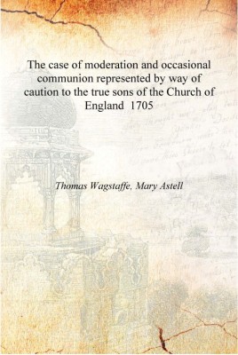 The case of moderation and occasional communion represented by way of caution to the true sons of the Church of England 1705 [Ha(English, Hardcover, Thomas Wagstaffe, Mary Astell)