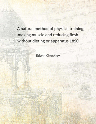 A natural method of physical training; making muscle and reducing flesh without dieting or apparatus 1890 [Hardcover](English, Hardcover, Edwin Checkley)