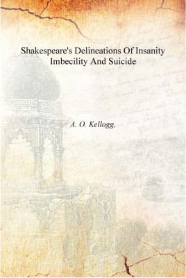 Shakespeare'S Delineations Of Insanity Imbecility And Suicide [Hardcover](English, Hardcover, A. O. Kellogg,)