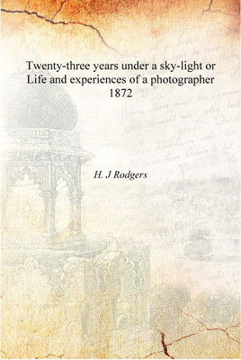 Twenty-three years under a sky-light or Life and experiences of a photographer 1872 [Hardcover](English, Hardcover, H. J Rodgers)