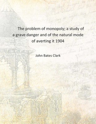 The problem of monopoly; a study of a grave danger and of the natural mode of averting it 1904 [Hardcover](English, Hardcover, John Bates Clark)