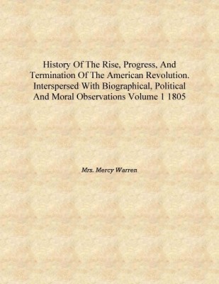 History of the rise, progress, and termination of the American Revolution. Interspersed with biographical, political and moral o(English, Hardcover, Mrs. Mercy Warren)