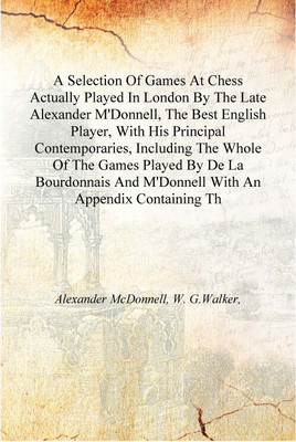 A Selection Of Games At Chess Actually Played In London By The Late Alexander M'Donnell, The Best English Player, With His Princ(English, Hardcover, Alexander McDonnell, W. G.Walker,)