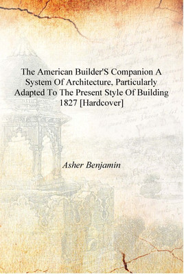 The American builder's companion A system of architecture, particularly adapted to the present style of building 1827 [Hardcover(English, Hardcover, Asher Benjamin)