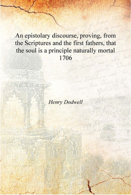 An epistolary discourse, proving, from the Scriptures and the first fathers, that the soul is a principle naturally mortal 1706(English, Hardcover, Henry Dodwell)