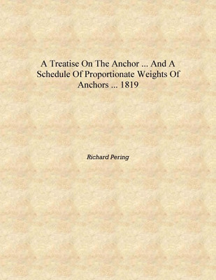 A treatise on the anchor ... and a schedule of proportionate weights of anchors ... 1819 [Hardcover](English, Hardcover, Richard Pering)