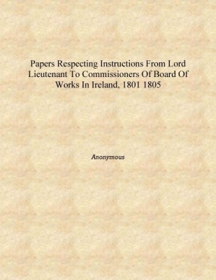 Papers respecting Instructions from Lord Lieutenant to Commissioners of Board of Works in Ireland, 1801 1805 [Hardcover](English, Hardcover, Anonymous)