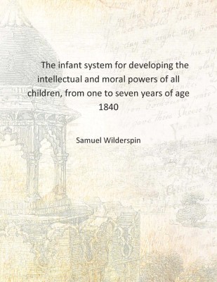 The infant system for developing the intellectual and moral powers of all children, from one to seven years of age 1840 [Hardcov(English, Hardcover, Samuel Wilderspin)
