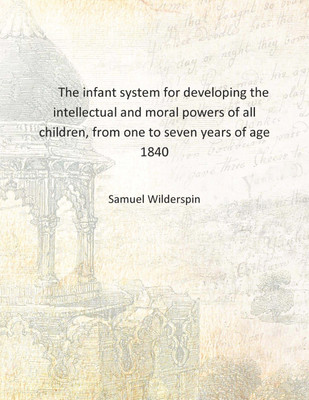 The infant system for developing the intellectual and moral powers of all children, from one to seven years of age 1840 [Hardcov(English, Hardcover, Samuel Wilderspin)