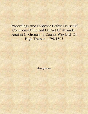 Proceedings and evidence before House of Commons of Ireland on Act of Attainder against C. Grogan, in County Wexford, of High Tr(English, Hardcover, Anonymous)