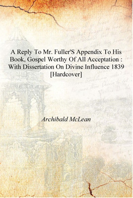 A Reply to Mr. Fuller's appendix to his book, Gospel worthy of all acceptation : With dissertation on Divine influence 1839 [Har(English, Hardcover, Archibald McLean)